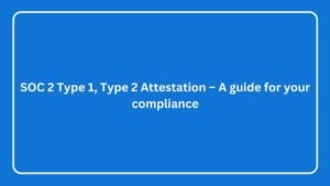 Read more about the article SOC 2 Type 1, Type 2 Attestation – A guide for your compliance