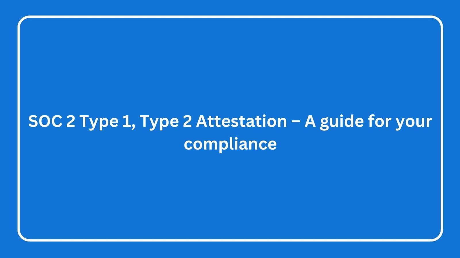 Read more about the article SOC 2 Type 1, Type 2 Attestation – A guide for your compliance